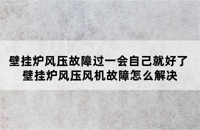 壁挂炉风压故障过一会自己就好了 壁挂炉风压风机故障怎么解决